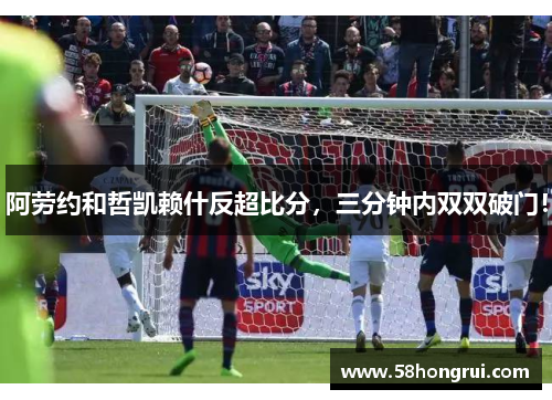 阿劳约和哲凯赖什反超比分，三分钟内双双破门！