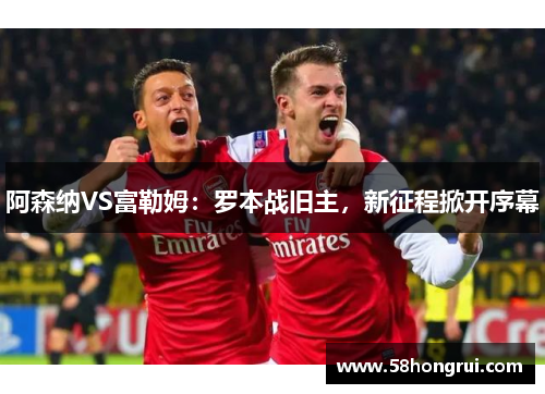 阿森纳VS富勒姆：罗本战旧主，新征程掀开序幕